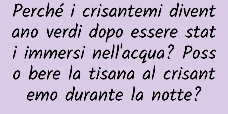 Perché i crisantemi diventano verdi dopo essere stati immersi nell'acqua? Posso bere la tisana al crisantemo durante la notte?