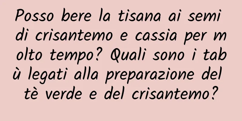 Posso bere la tisana ai semi di crisantemo e cassia per molto tempo? Quali sono i tabù legati alla preparazione del tè verde e del crisantemo?