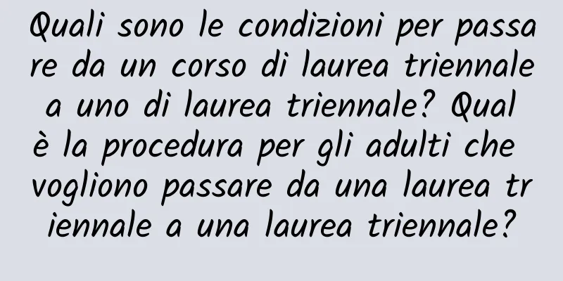 Quali sono le condizioni per passare da un corso di laurea triennale a uno di laurea triennale? Qual è la procedura per gli adulti che vogliono passare da una laurea triennale a una laurea triennale?