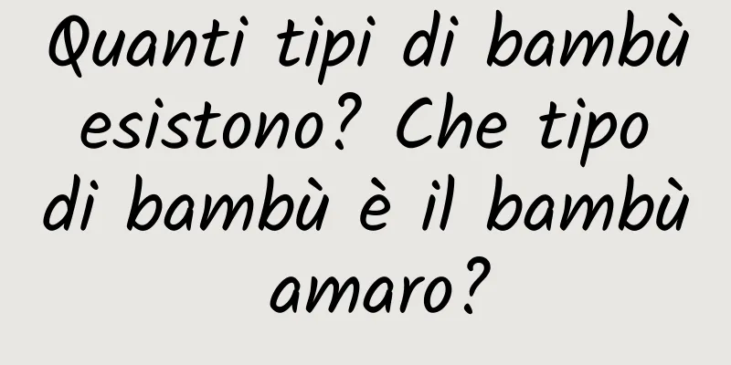 Quanti tipi di bambù esistono? Che tipo di bambù è il bambù amaro?