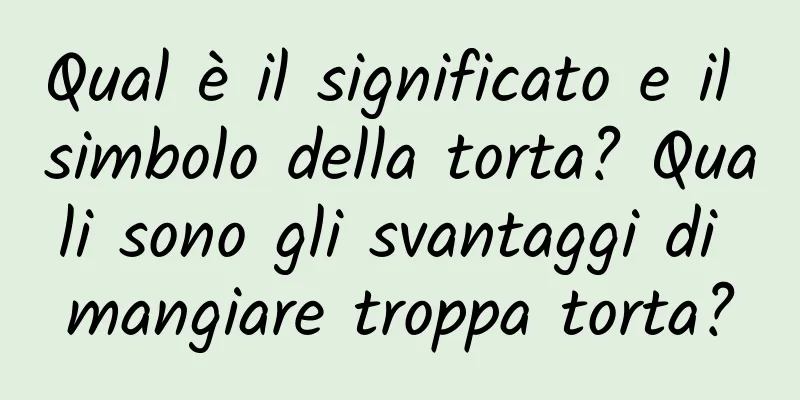 Qual è il significato e il simbolo della torta? Quali sono gli svantaggi di mangiare troppa torta?