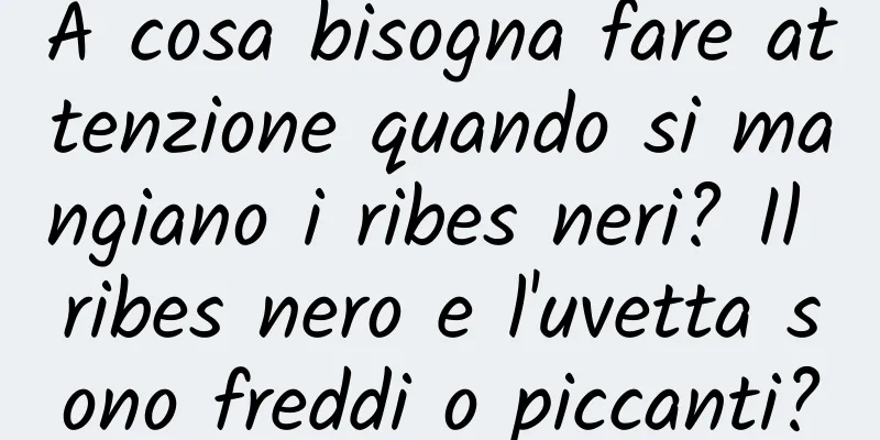 A cosa bisogna fare attenzione quando si mangiano i ribes neri? Il ribes nero e l'uvetta sono freddi o piccanti?