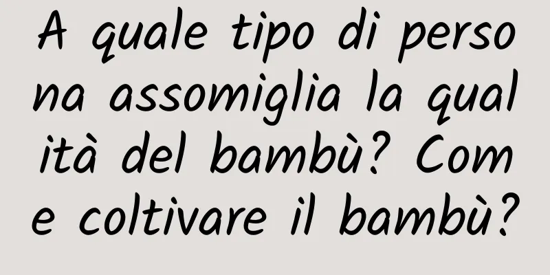 A quale tipo di persona assomiglia la qualità del bambù? Come coltivare il bambù?