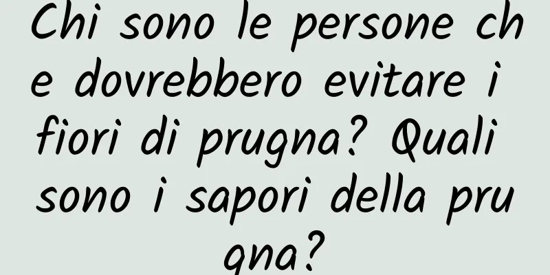 Chi sono le persone che dovrebbero evitare i fiori di prugna? Quali sono i sapori della prugna?