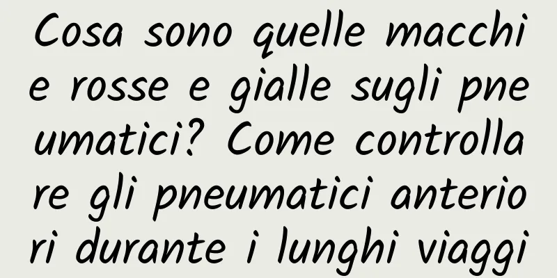 Cosa sono quelle macchie rosse e gialle sugli pneumatici? Come controllare gli pneumatici anteriori durante i lunghi viaggi