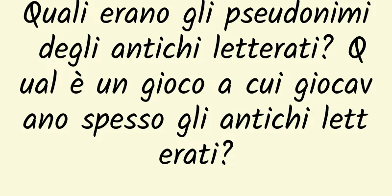 Quali erano gli pseudonimi degli antichi letterati? Qual è un gioco a cui giocavano spesso gli antichi letterati?