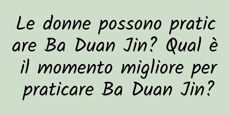 Le donne possono praticare Ba Duan Jin? Qual è il momento migliore per praticare Ba Duan Jin?
