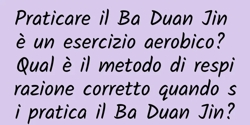 Praticare il Ba Duan Jin è un esercizio aerobico? Qual è il metodo di respirazione corretto quando si pratica il Ba Duan Jin?