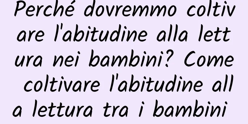 Perché dovremmo coltivare l'abitudine alla lettura nei bambini? Come coltivare l'abitudine alla lettura tra i bambini piccoli?