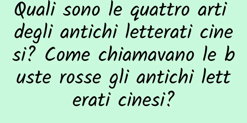 Quali sono le quattro arti degli antichi letterati cinesi? Come chiamavano le buste rosse gli antichi letterati cinesi?