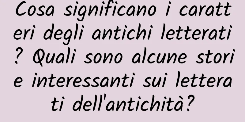 Cosa significano i caratteri degli antichi letterati? Quali sono alcune storie interessanti sui letterati dell'antichità?
