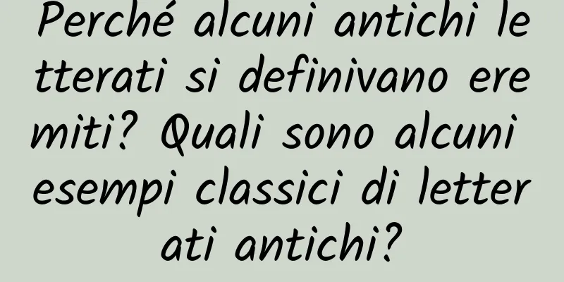 Perché alcuni antichi letterati si definivano eremiti? Quali sono alcuni esempi classici di letterati antichi?