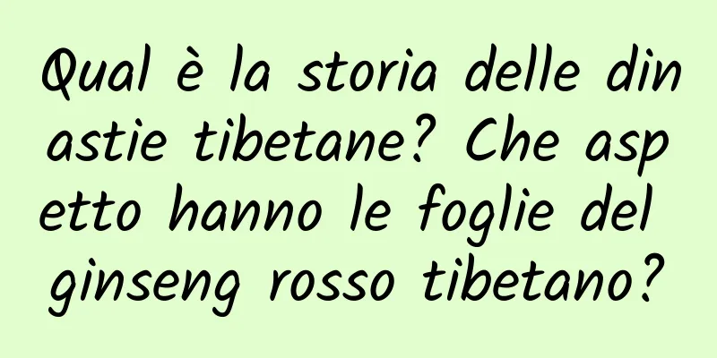 Qual è la storia delle dinastie tibetane? Che aspetto hanno le foglie del ginseng rosso tibetano?