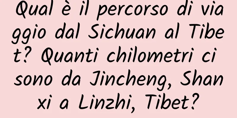 Qual è il percorso di viaggio dal Sichuan al Tibet? Quanti chilometri ci sono da Jincheng, Shanxi a Linzhi, Tibet?