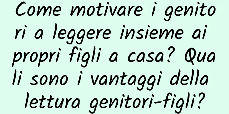 Come motivare i genitori a leggere insieme ai propri figli a casa? Quali sono i vantaggi della lettura genitori-figli?