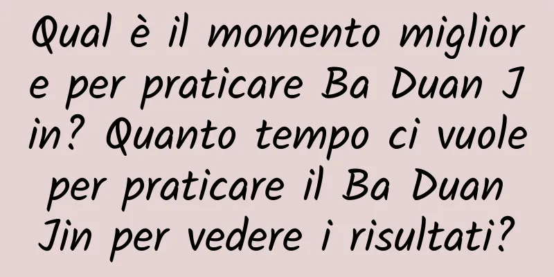 Qual è il momento migliore per praticare Ba Duan Jin? Quanto tempo ci vuole per praticare il Ba Duan Jin per vedere i risultati?