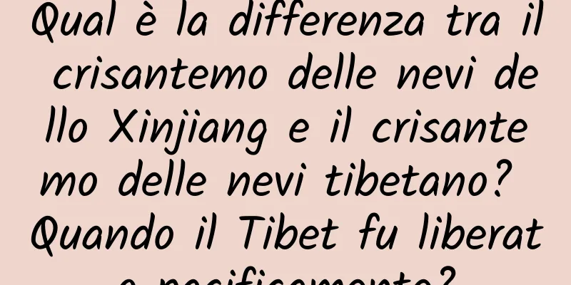 Qual è la differenza tra il crisantemo delle nevi dello Xinjiang e il crisantemo delle nevi tibetano? Quando il Tibet fu liberato pacificamente?