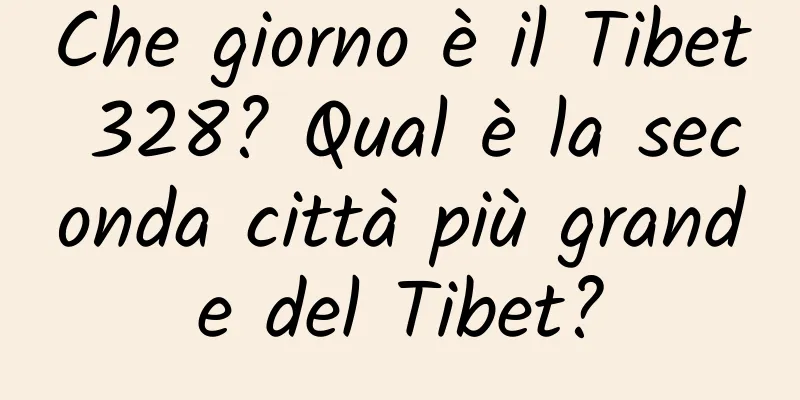 Che giorno è il Tibet 328? Qual è la seconda città più grande del Tibet?