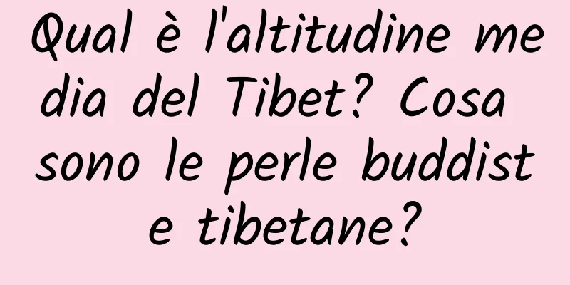 Qual è l'altitudine media del Tibet? Cosa sono le perle buddiste tibetane?