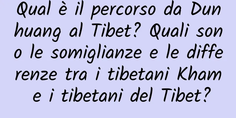 Qual è il percorso da Dunhuang al Tibet? Quali sono le somiglianze e le differenze tra i tibetani Kham e i tibetani del Tibet?