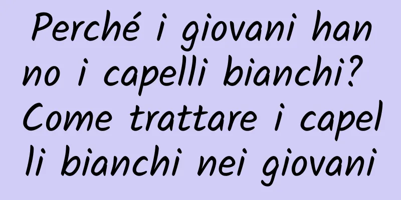 Perché i giovani hanno i capelli bianchi? Come trattare i capelli bianchi nei giovani