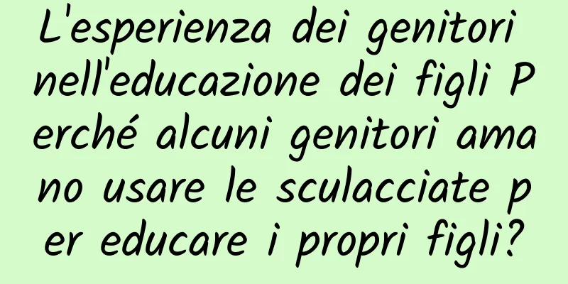 L'esperienza dei genitori nell'educazione dei figli Perché alcuni genitori amano usare le sculacciate per educare i propri figli?