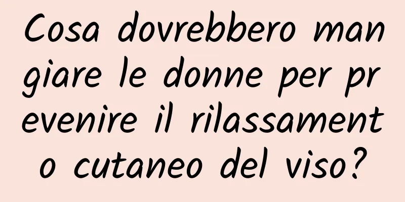 Cosa dovrebbero mangiare le donne per prevenire il rilassamento cutaneo del viso?