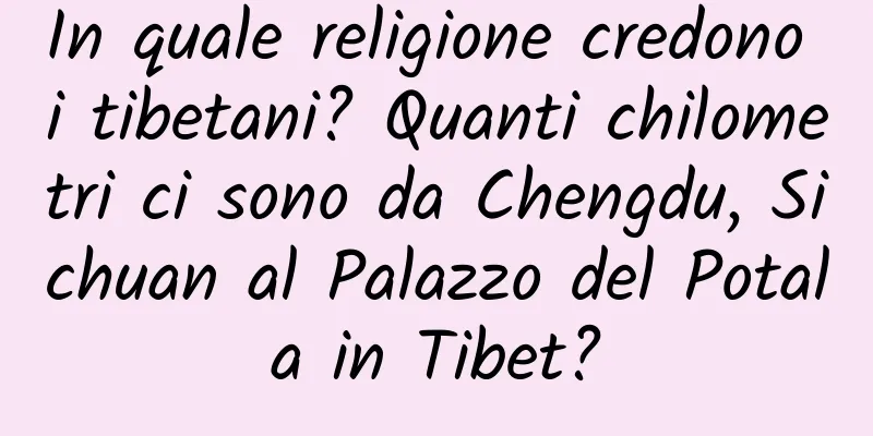 In quale religione credono i tibetani? Quanti chilometri ci sono da Chengdu, Sichuan al Palazzo del Potala in Tibet?