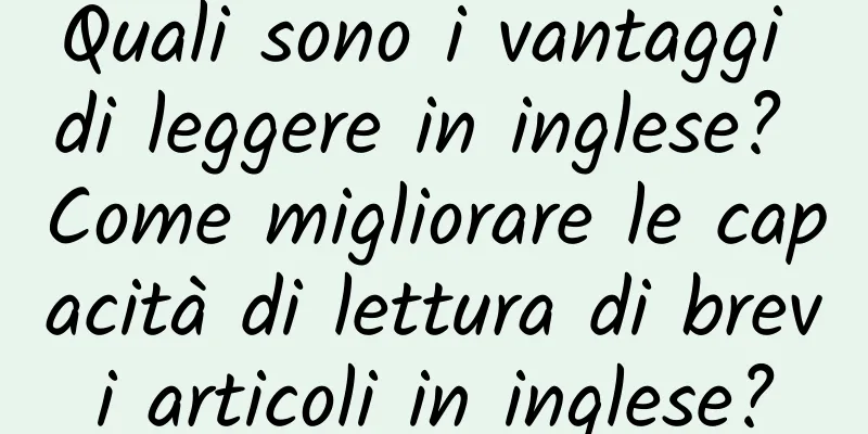 Quali sono i vantaggi di leggere in inglese? Come migliorare le capacità di lettura di brevi articoli in inglese?