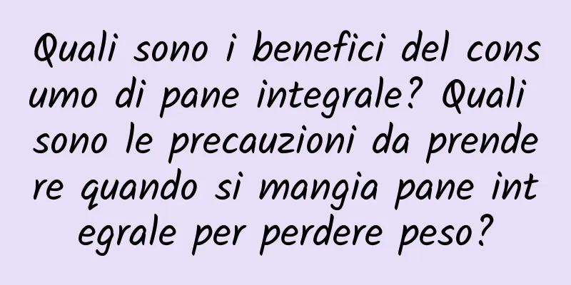 Quali sono i benefici del consumo di pane integrale? Quali sono le precauzioni da prendere quando si mangia pane integrale per perdere peso?