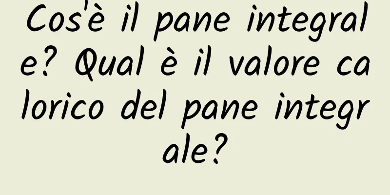 Cos'è il pane integrale? Qual è il valore calorico del pane integrale?