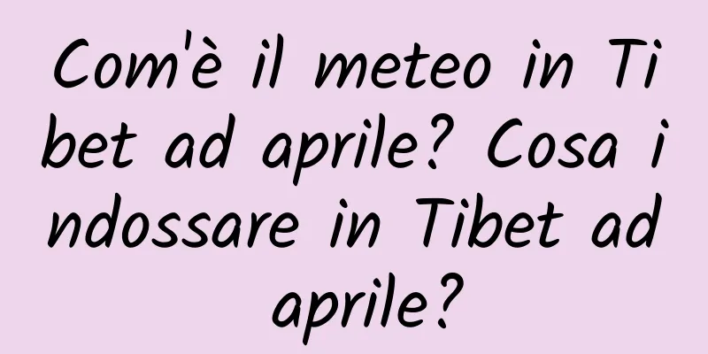 Com'è il meteo in Tibet ad aprile? Cosa indossare in Tibet ad aprile?