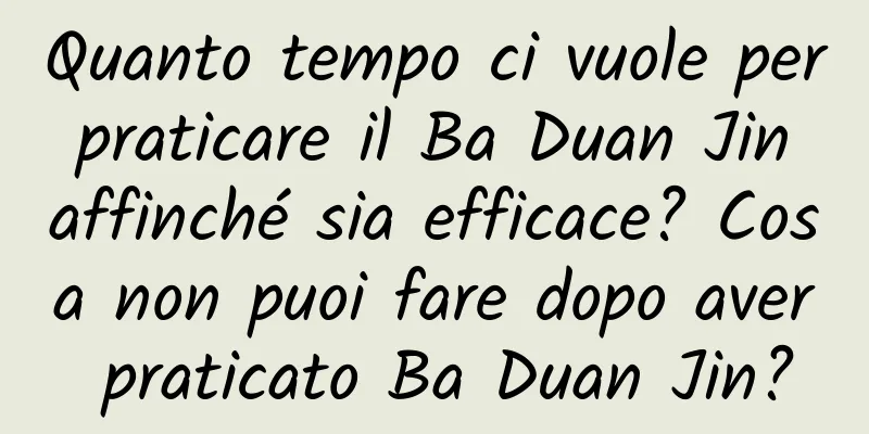 Quanto tempo ci vuole per praticare il Ba Duan Jin affinché sia ​​efficace? Cosa non puoi fare dopo aver praticato Ba Duan Jin?