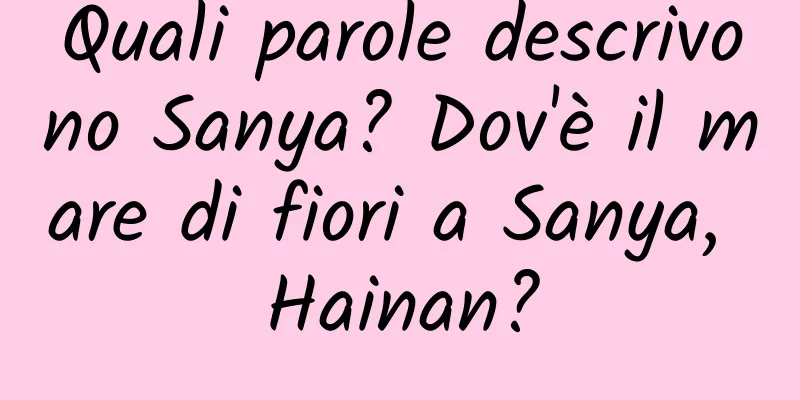 Quali parole descrivono Sanya? Dov'è il mare di fiori a Sanya, Hainan?