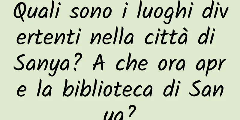 Quali sono i luoghi divertenti nella città di Sanya? A che ora apre la biblioteca di Sanya?