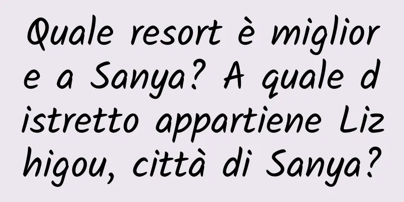 Quale resort è migliore a Sanya? A quale distretto appartiene Lizhigou, città di Sanya?