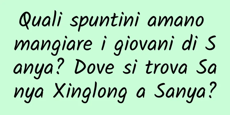 Quali spuntini amano mangiare i giovani di Sanya? Dove si trova Sanya Xinglong a Sanya?