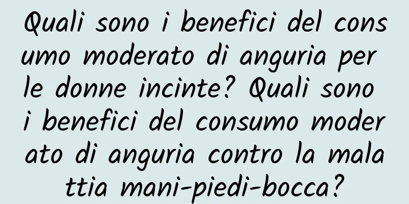 Quali sono i benefici del consumo moderato di anguria per le donne incinte? Quali sono i benefici del consumo moderato di anguria contro la malattia mani-piedi-bocca?