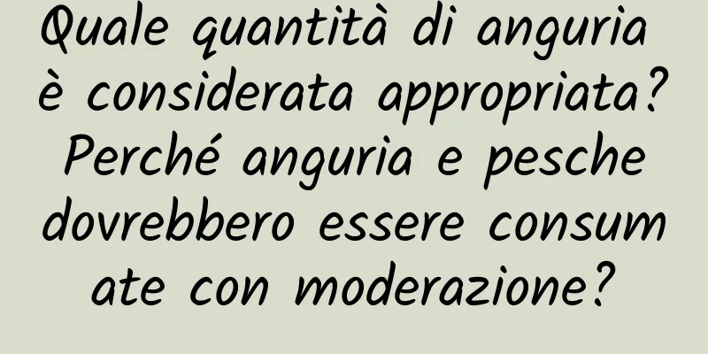 Quale quantità di anguria è considerata appropriata? Perché anguria e pesche dovrebbero essere consumate con moderazione?