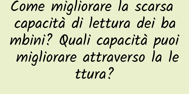 Come migliorare la scarsa capacità di lettura dei bambini? Quali capacità puoi migliorare attraverso la lettura?