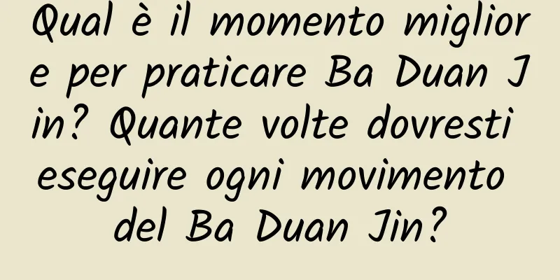 Qual è il momento migliore per praticare Ba Duan Jin? Quante volte dovresti eseguire ogni movimento del Ba Duan Jin?