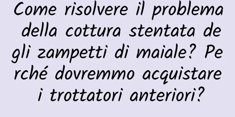 Come risolvere il problema della cottura stentata degli zampetti di maiale? Perché dovremmo acquistare i trottatori anteriori?