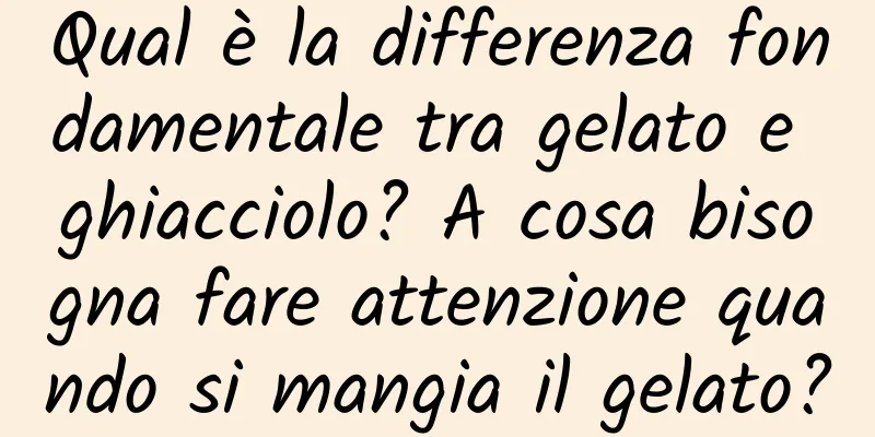 Qual è la differenza fondamentale tra gelato e ghiacciolo? A cosa bisogna fare attenzione quando si mangia il gelato?