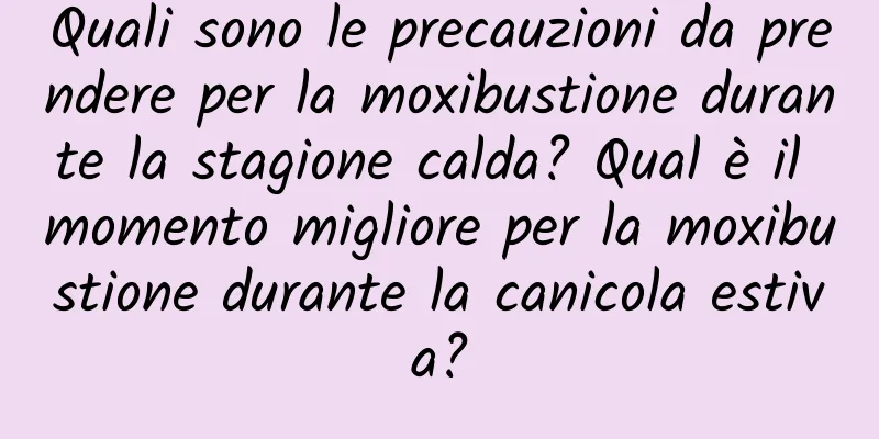 Quali sono le precauzioni da prendere per la moxibustione durante la stagione calda? Qual è il momento migliore per la moxibustione durante la canicola estiva?