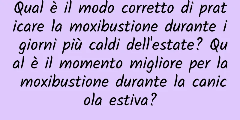Qual è il modo corretto di praticare la moxibustione durante i giorni più caldi dell'estate? Qual è il momento migliore per la moxibustione durante la canicola estiva?