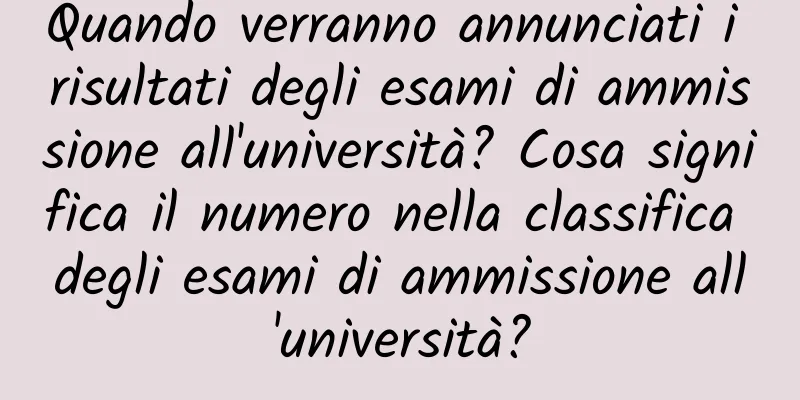Quando verranno annunciati i risultati degli esami di ammissione all'università? Cosa significa il numero nella classifica degli esami di ammissione all'università?