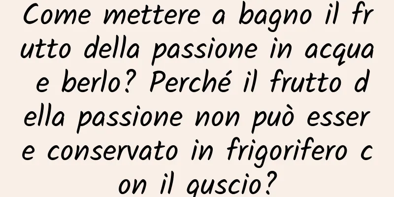 Come mettere a bagno il frutto della passione in acqua e berlo? Perché il frutto della passione non può essere conservato in frigorifero con il guscio?