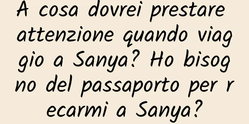 A cosa dovrei prestare attenzione quando viaggio a Sanya? Ho bisogno del passaporto per recarmi a Sanya?