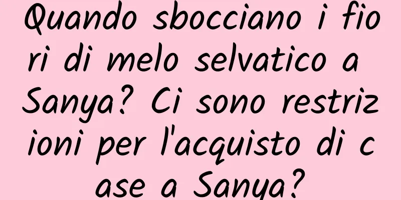 Quando sbocciano i fiori di melo selvatico a Sanya? Ci sono restrizioni per l'acquisto di case a Sanya?