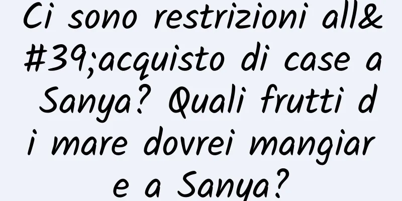 Ci sono restrizioni all'acquisto di case a Sanya? Quali frutti di mare dovrei mangiare a Sanya?